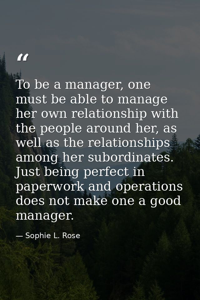 To be a manager, one must be able to manage her own relationship with the people around her, as well as the relationship — Sophie L. Rose