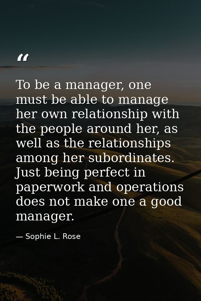To be a manager, one must be able to manage her own relationship with the people around her, as well as the relationship — Sophie L. Rose