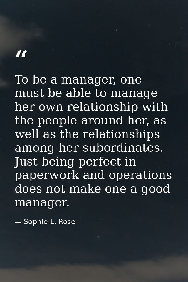 To be a manager, one must be able to manage her own relationship with the people around her, as well as the relationship — Sophie L. Rose