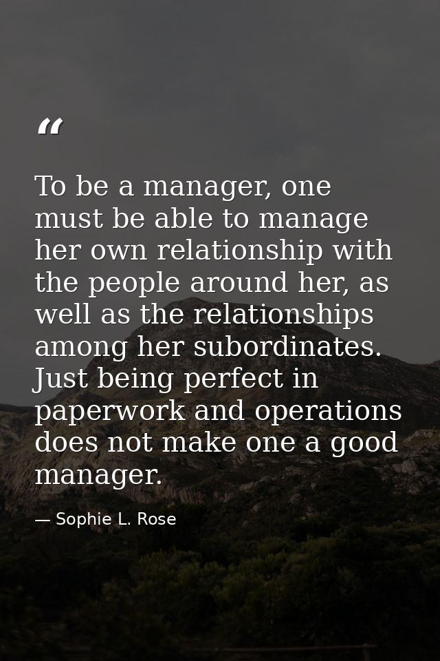 To be a manager, one must be able to manage her own relationship with the people around her, as well as the relationship — Sophie L. Rose