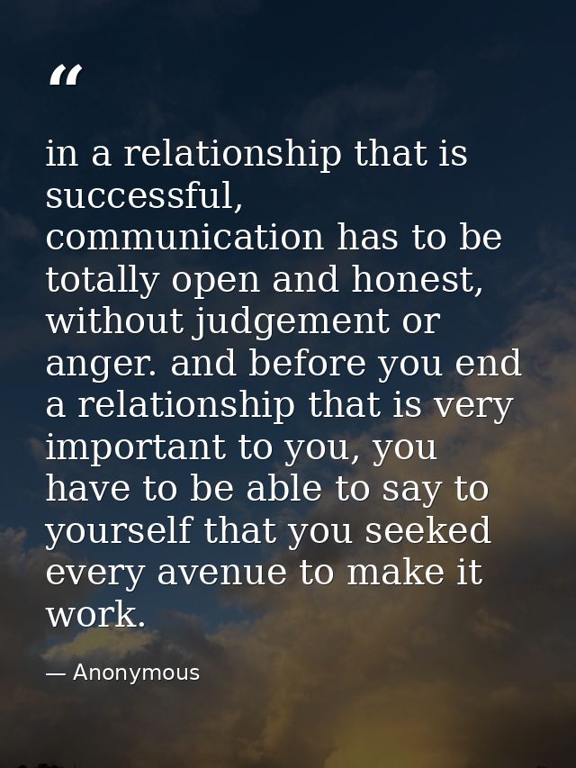 in a relationship that is successful, communication has to be totally open and honest, without judgement or anger. and b — Anonymous