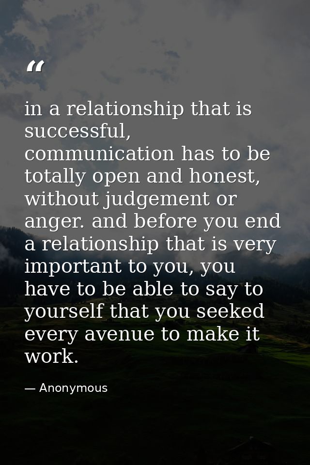 in a relationship that is successful, communication has to be totally open and honest, without judgement or anger. and b — Anonymous