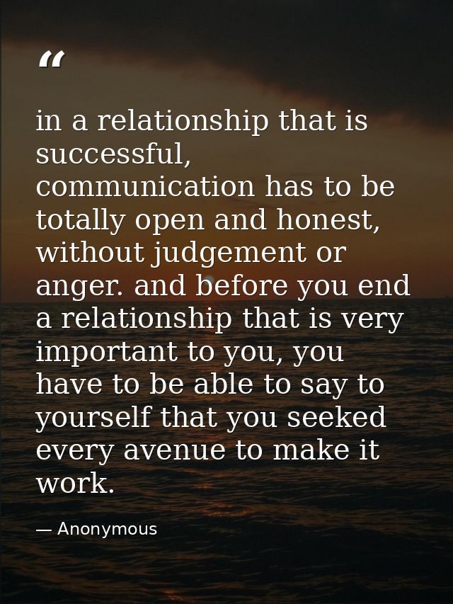 in a relationship that is successful, communication has to be totally open and honest, without judgement or anger. and b — Anonymous