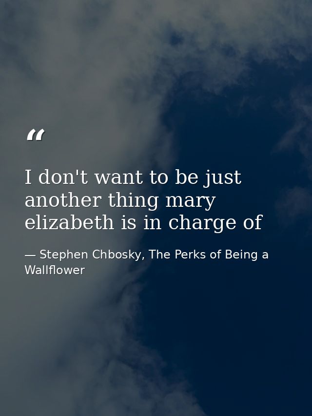 I don't want to be just another thing mary elizabeth is in charge of — Stephen Chbosky, The Perks of Being a Wallflower