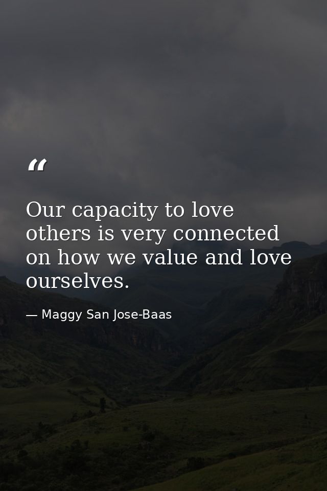 Our capacity to love others is very connected on how we value and love ourselves. — Maggy San Jose-Baas