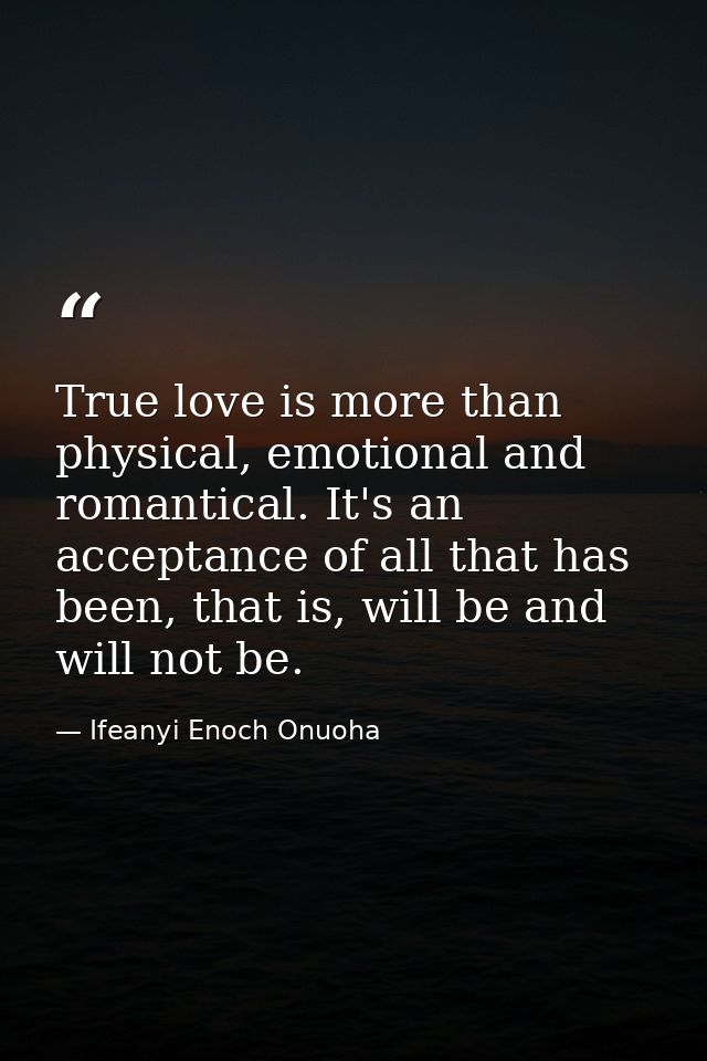 True love is more than physical, emotional and romantical. It's an acceptance of all that has been, that is, will be and — Ifeanyi Enoch Onuoha