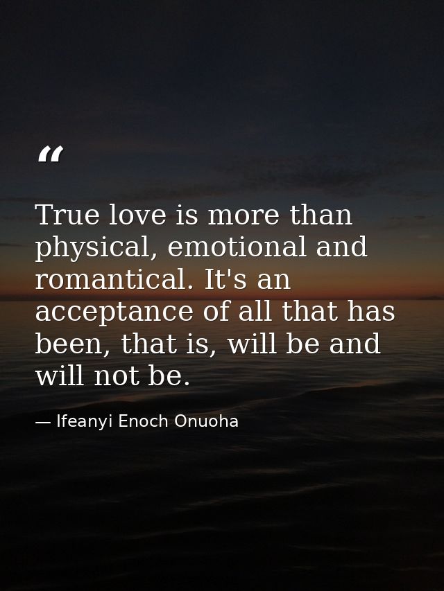 True love is more than physical, emotional and romantical. It's an acceptance of all that has been, that is, will be and — Ifeanyi Enoch Onuoha