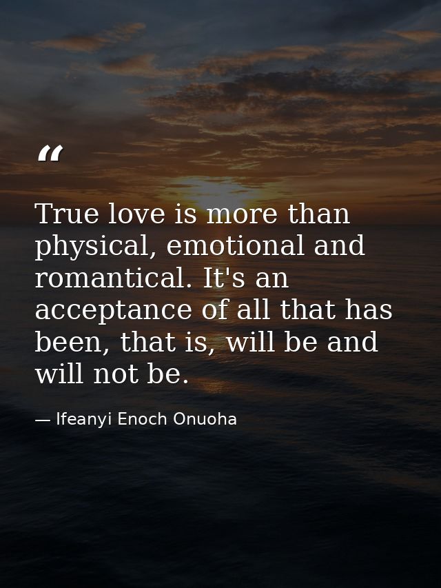 True love is more than physical, emotional and romantical. It's an acceptance of all that has been, that is, will be and — Ifeanyi Enoch Onuoha