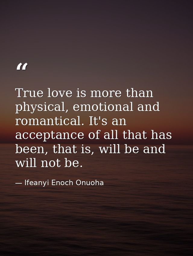 True love is more than physical, emotional and romantical. It's an acceptance of all that has been, that is, will be and — Ifeanyi Enoch Onuoha