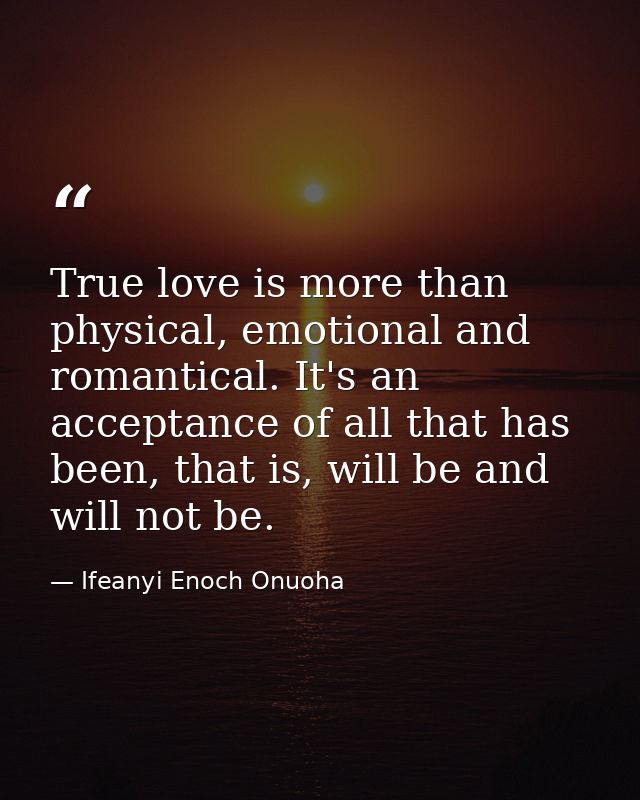 True love is more than physical, emotional and romantical. It's an acceptance of all that has been, that is, will be and — Ifeanyi Enoch Onuoha