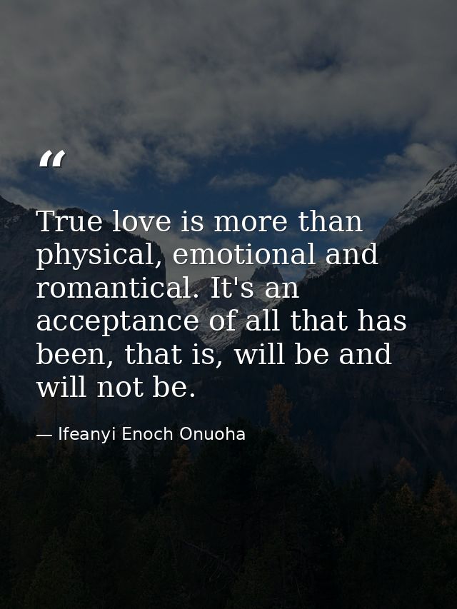 True love is more than physical, emotional and romantical. It's an acceptance of all that has been, that is, will be and — Ifeanyi Enoch Onuoha