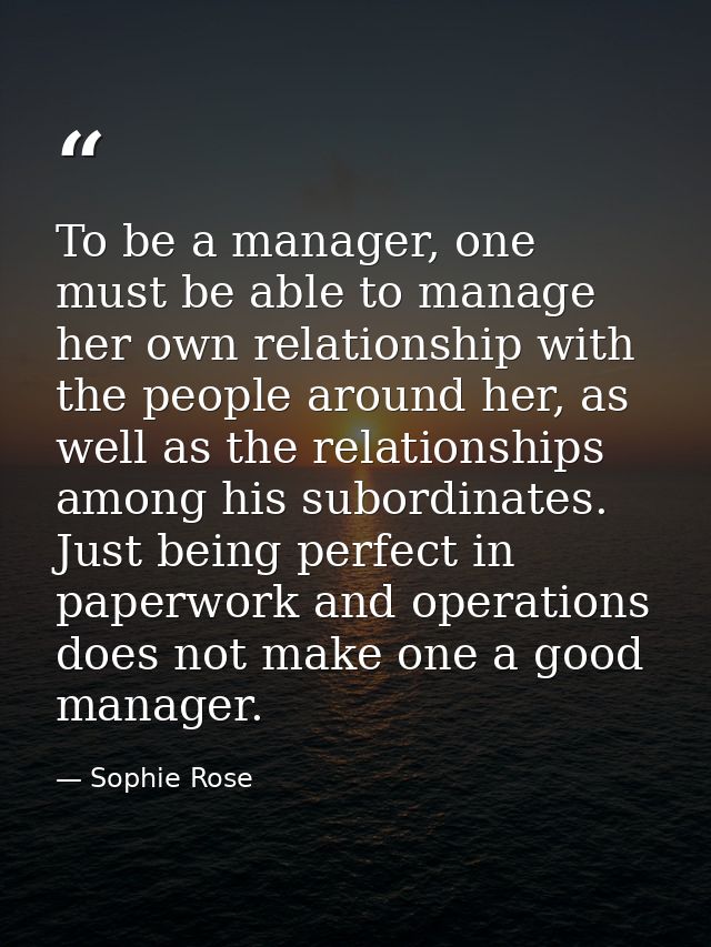 To be a manager, one must be able to manage her own relationship with the people around her, as well as the relationship — Sophie Rose