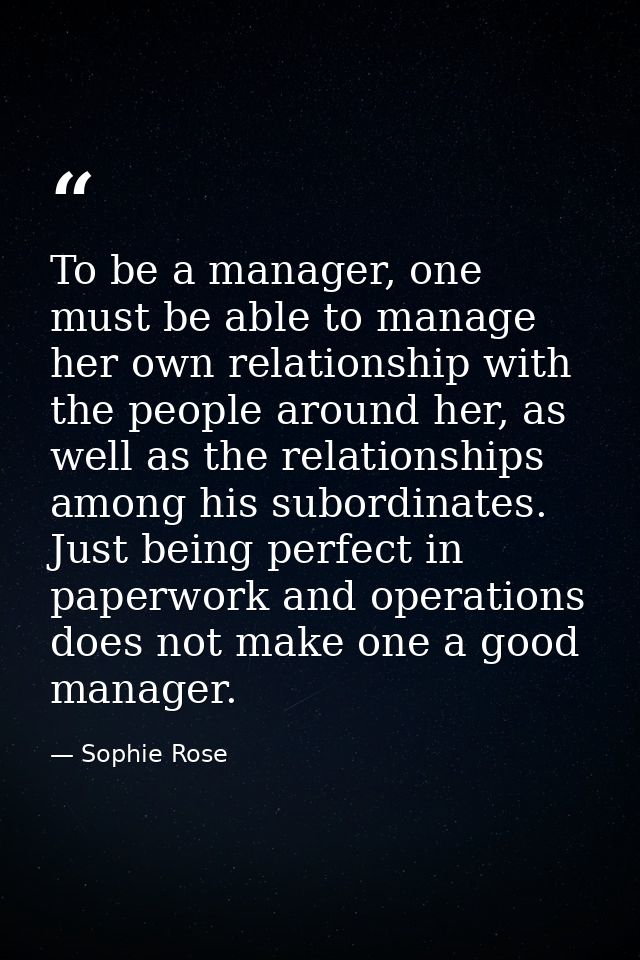 To be a manager, one must be able to manage her own relationship with the people around her, as well as the relationship — Sophie Rose