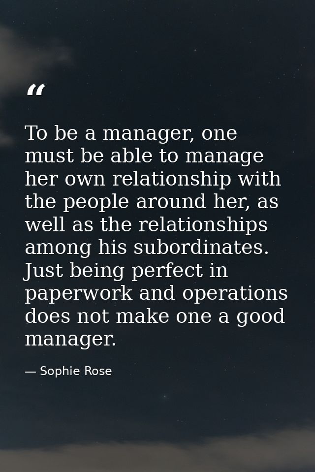 To be a manager, one must be able to manage her own relationship with the people around her, as well as the relationship — Sophie Rose