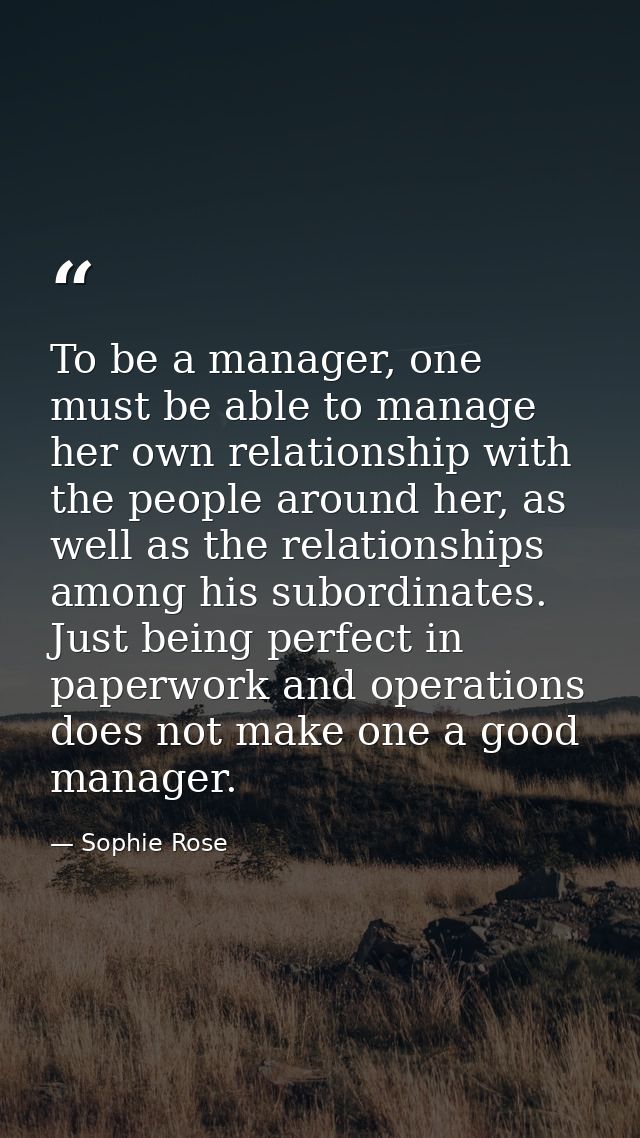 To be a manager, one must be able to manage her own relationship with the people around her, as well as the relationship — Sophie Rose