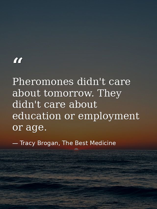 Pheromones didn't care about tomorrow. They didn't care about education or employment or age. — Tracy Brogan, The Best Medicine