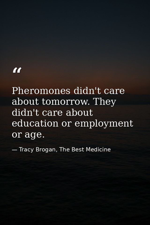 Pheromones didn't care about tomorrow. They didn't care about education or employment or age. — Tracy Brogan, The Best Medicine