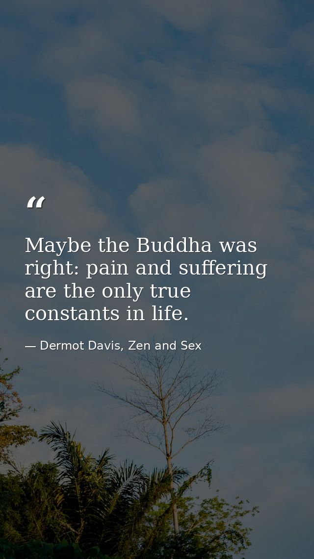Maybe the Buddha was right: pain and suffering are the only true constants in life. — Dermot Davis, Zen and Sex