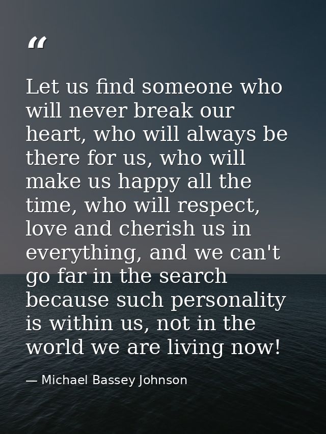 Let us find someone who will never break our heart, who will always be there for us, who will make us happy all the time — Michael Bassey Johnson