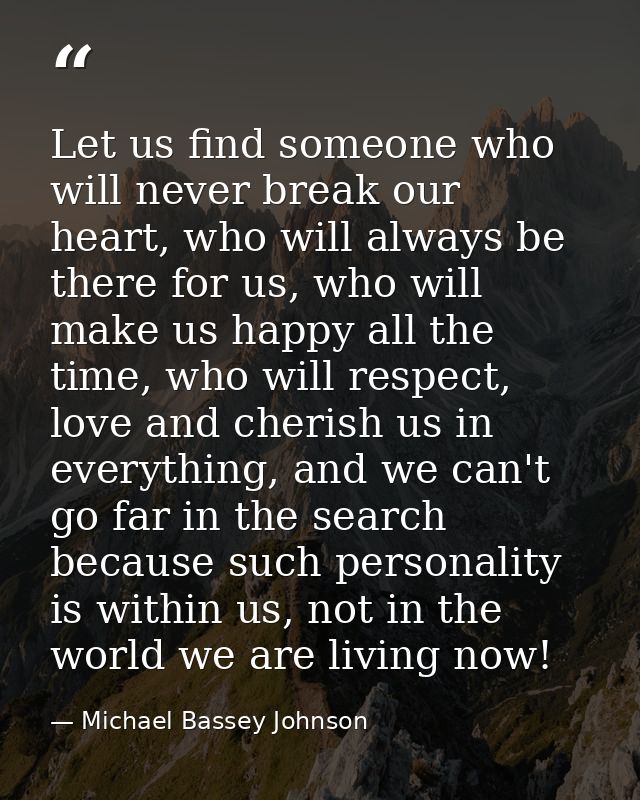 Let us find someone who will never break our heart, who will always be there for us, who will make us happy all the time — Michael Bassey Johnson