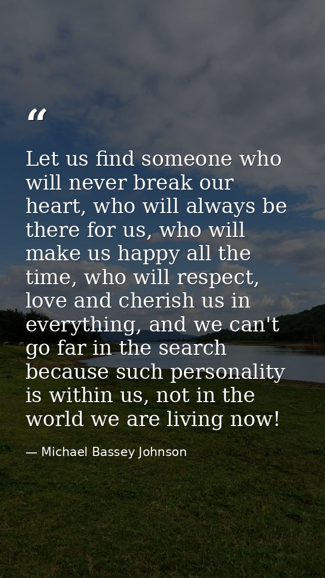 Let us find someone who will never break our heart, who will always be there for us, who will make us happy all the time — Michael Bassey Johnson