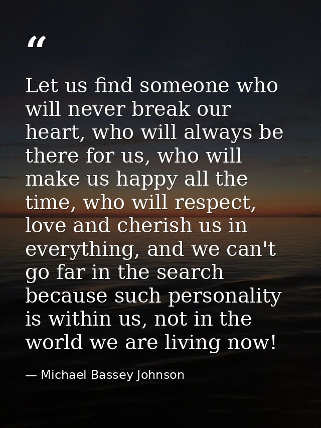 Let us find someone who will never break our heart, who will always be there for us, who will make us happy all the time — Michael Bassey Johnson