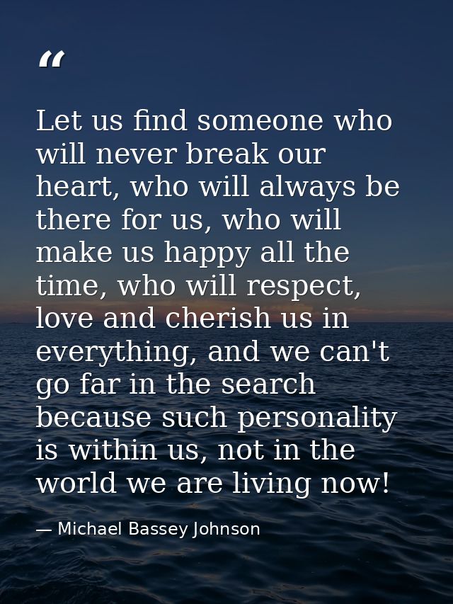 Let us find someone who will never break our heart, who will always be there for us, who will make us happy all the time — Michael Bassey Johnson