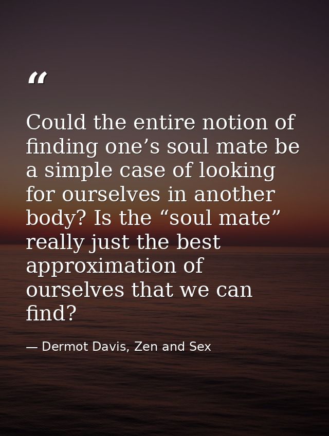 Could the entire notion of finding one’s soul mate be a simple case of looking for ourselves in another body? Is the “so — Dermot Davis, Zen and Sex