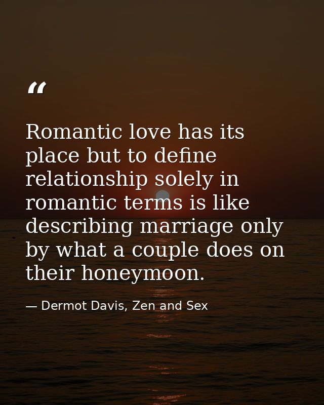 Romantic love has its place but to define relationship solely in romantic terms is like describing marriage only by what — Dermot Davis, Zen and Sex
