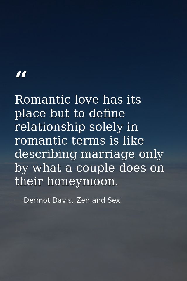 Romantic love has its place but to define relationship solely in romantic terms is like describing marriage only by what — Dermot Davis, Zen and Sex