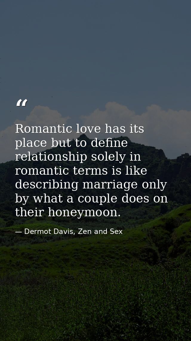 Romantic love has its place but to define relationship solely in romantic terms is like describing marriage only by what — Dermot Davis, Zen and Sex