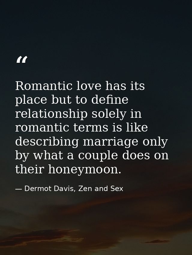 Romantic love has its place but to define relationship solely in romantic terms is like describing marriage only by what — Dermot Davis, Zen and Sex