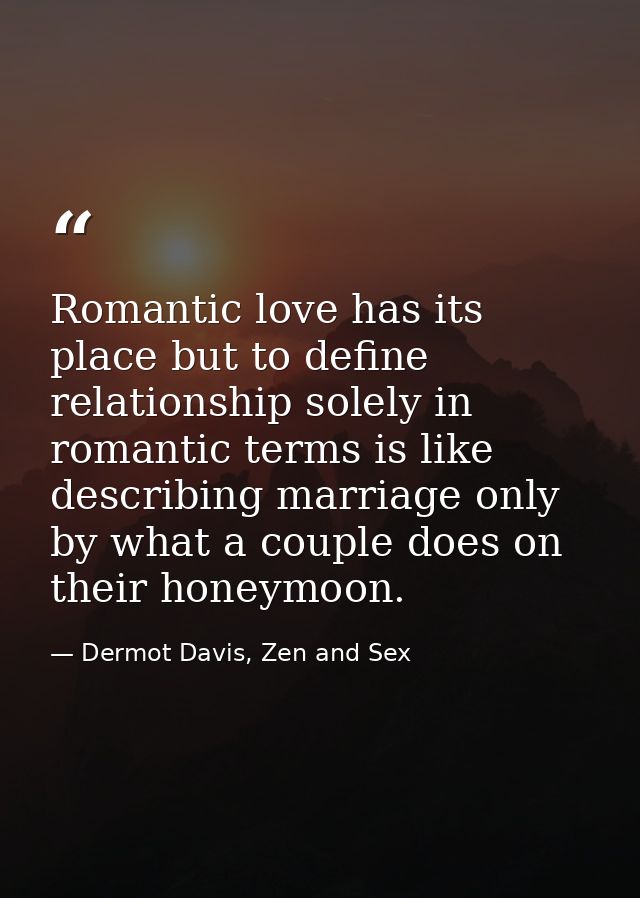 Romantic love has its place but to define relationship solely in romantic terms is like describing marriage only by what — Dermot Davis, Zen and Sex