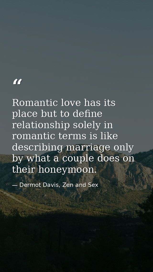Romantic love has its place but to define relationship solely in romantic terms is like describing marriage only by what — Dermot Davis, Zen and Sex