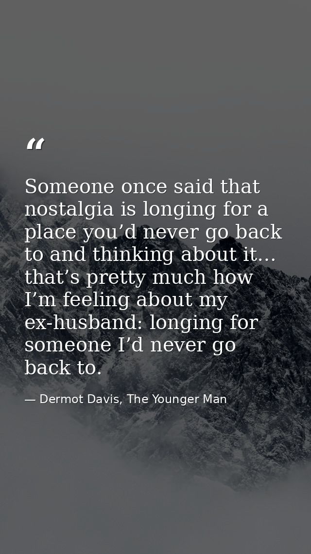 Someone once said that nostalgia is longing for a place you’d never go back to and thinking about it… that’s pretty much — Dermot Davis, The Younger Man