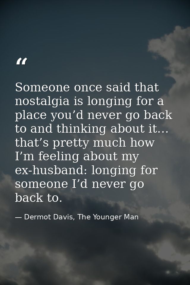 Someone once said that nostalgia is longing for a place you’d never go back to and thinking about it… that’s pretty much — Dermot Davis, The Younger Man