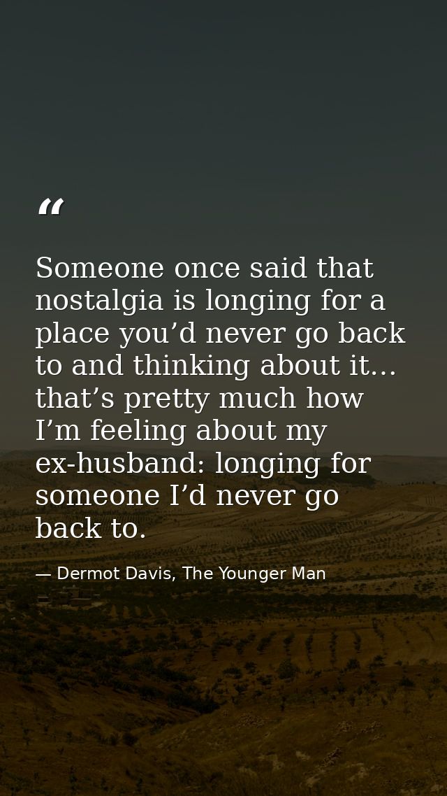 Someone once said that nostalgia is longing for a place you’d never go back to and thinking about it… that’s pretty much — Dermot Davis, The Younger Man