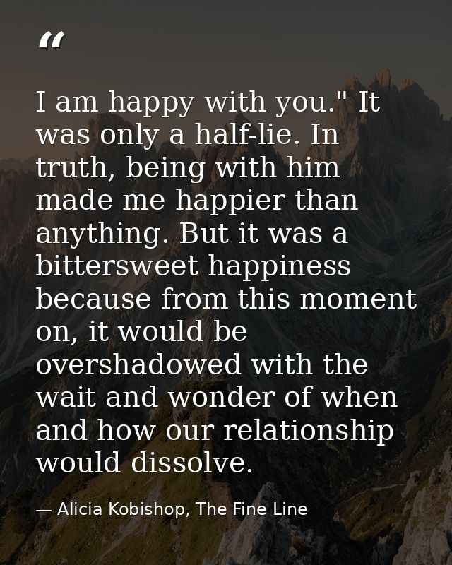 I am happy with you." It was only a half-lie. In truth, being with him made me happier than anything. But it was a bitte — Alicia Kobishop, The Fine Line