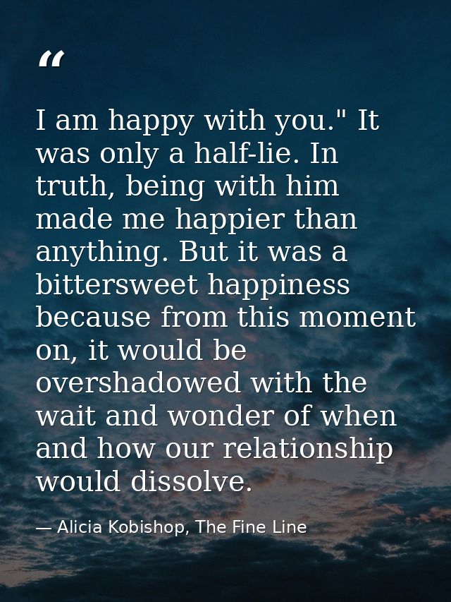 I am happy with you." It was only a half-lie. In truth, being with him made me happier than anything. But it was a bitte — Alicia Kobishop, The Fine Line