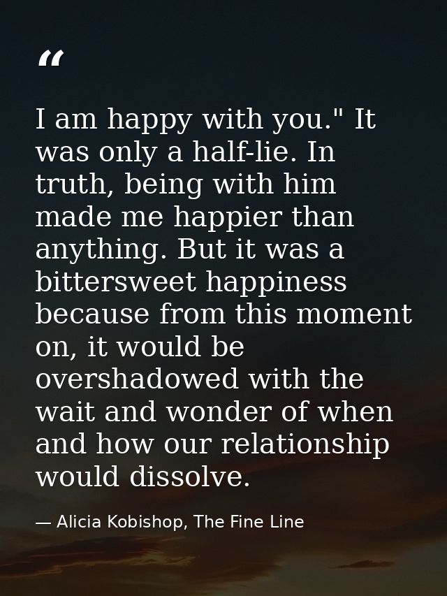 I am happy with you." It was only a half-lie. In truth, being with him made me happier than anything. But it was a bitte — Alicia Kobishop, The Fine Line