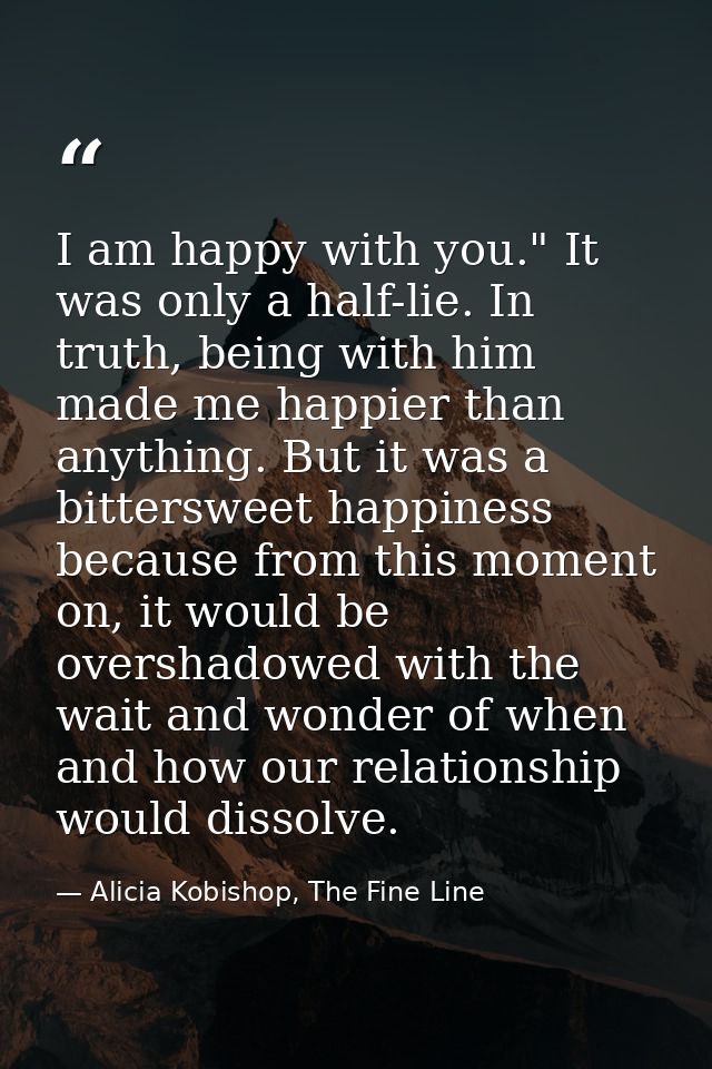 I am happy with you." It was only a half-lie. In truth, being with him made me happier than anything. But it was a bitte — Alicia Kobishop, The Fine Line