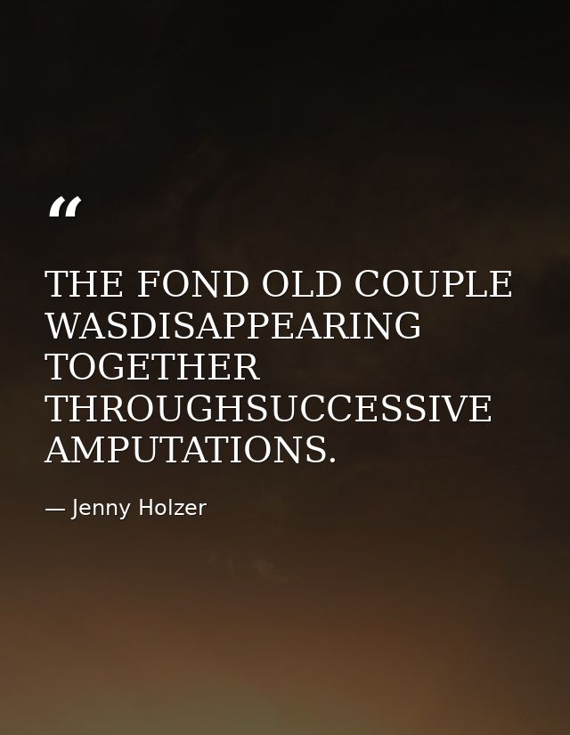 THE FOND OLD COUPLE WASDISAPPEARING TOGETHER THROUGHSUCCESSIVE AMPUTATIONS. — Jenny Holzer
