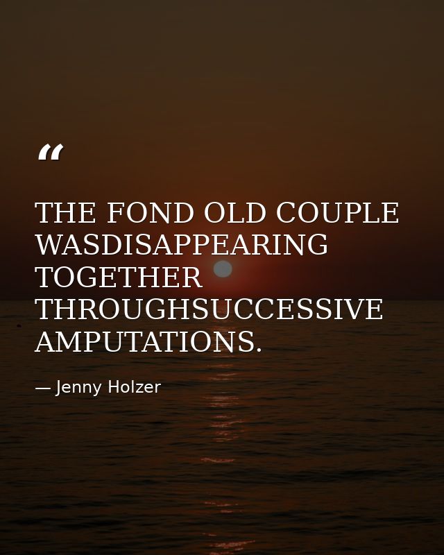 THE FOND OLD COUPLE WASDISAPPEARING TOGETHER THROUGHSUCCESSIVE AMPUTATIONS. — Jenny Holzer