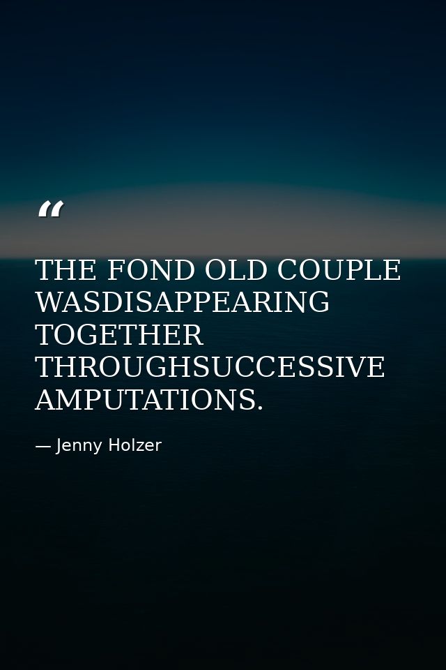 THE FOND OLD COUPLE WASDISAPPEARING TOGETHER THROUGHSUCCESSIVE AMPUTATIONS. — Jenny Holzer