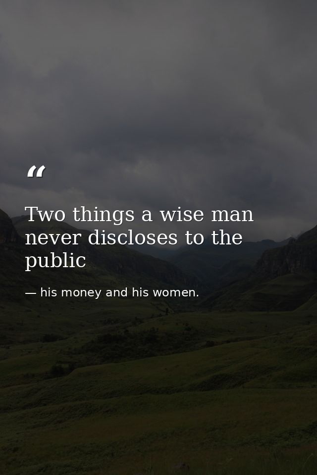 Two things a wise man never discloses to the public — his money and his women.