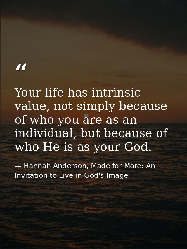 Your life has intrinsic value, not simply because of who you are as an individual, but because of who He is as your God. — Hannah Anderson, Made for More: An Invitation to Live in God's Image