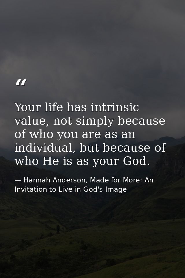 Your life has intrinsic value, not simply because of who you are as an individual, but because of who He is as your God. — Hannah Anderson, Made for More: An Invitation to Live in God's Image