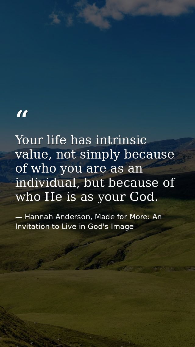 Your life has intrinsic value, not simply because of who you are as an individual, but because of who He is as your God. — Hannah Anderson, Made for More: An Invitation to Live in God's Image
