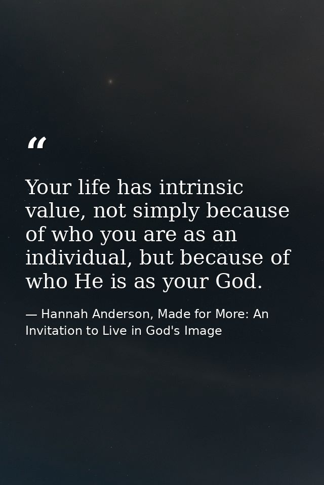 Your life has intrinsic value, not simply because of who you are as an individual, but because of who He is as your God. — Hannah Anderson, Made for More: An Invitation to Live in God's Image