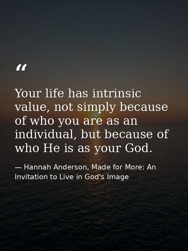 Your life has intrinsic value, not simply because of who you are as an individual, but because of who He is as your God. — Hannah Anderson, Made for More: An Invitation to Live in God's Image